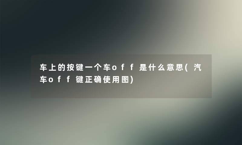 车上的按键一个车off是什么意思(汽车off键正确使用图) 车上的按键一个车off是什么意思(汽车off键正确使用图)