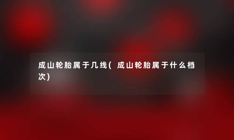 成山轮胎属于几线(成山轮胎属于什么档次) 成山轮胎属于几线(成山轮胎属于什么档次)