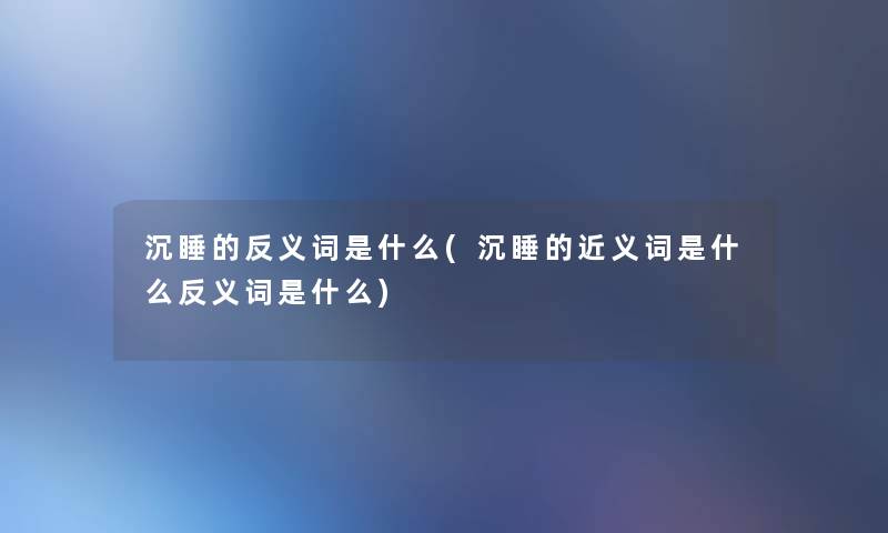 沉睡的反义词是什么(沉睡的近义词是什么反义词是什么)