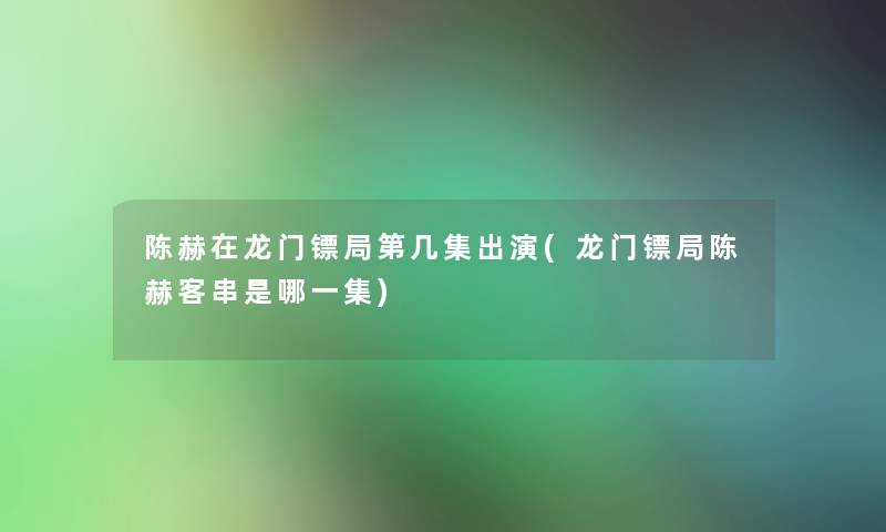 陈赫在龙门镖局第几集出演(龙门镖局陈赫客串是哪一集) 陈赫在龙门镖局第几集出演(龙门镖局陈赫客串是哪一集)