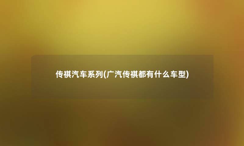 传祺汽车系列(广汽传祺都有什么车型) 传祺汽车系列(广汽传祺都有什么车型)