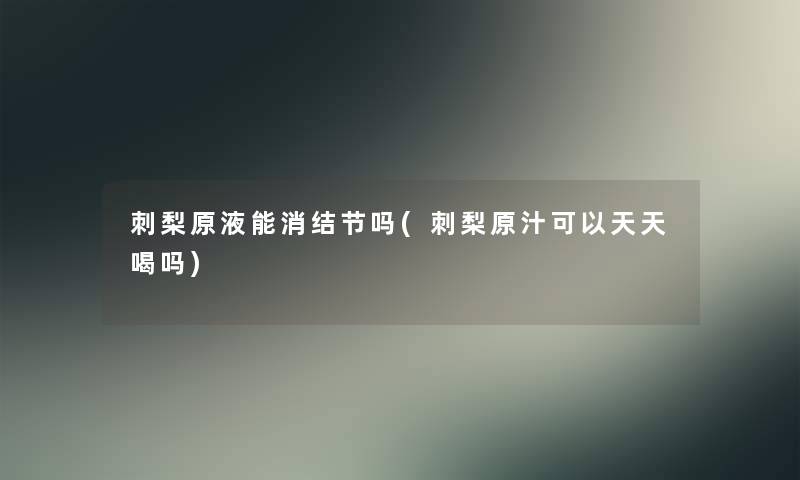刺梨原液能消结节吗(刺梨原汁可以天天喝吗) 刺梨原液能消结节吗(刺梨原汁可以天天喝吗)