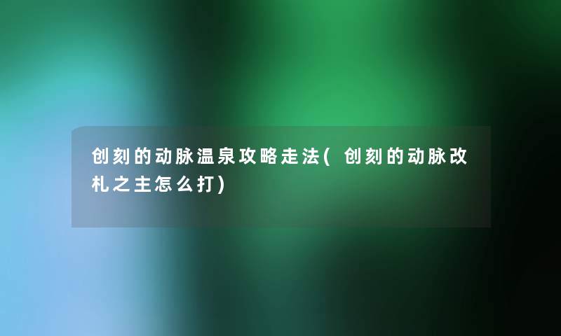 创刻的动脉温泉攻略走法(创刻的动脉改札之主怎么打) 创刻的动脉温泉攻略走法(创刻的动脉改札之主怎么打)