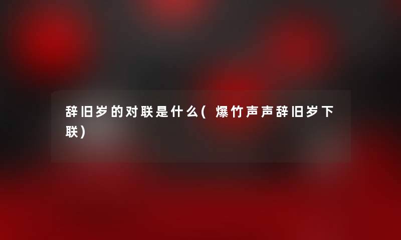 辞旧岁的对联是什么(爆竹声声辞旧岁下联) 辞旧岁的对联是什么(爆竹声声辞旧岁下联)