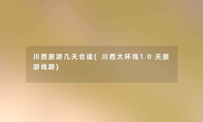川西旅游几天合适(川西大环线10天旅游线路) 川西旅游几天合适(川西大环线10天旅游线路)