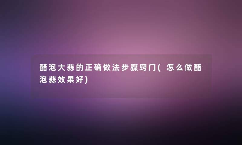 醋泡大蒜的正确做法步骤窍门(怎么做醋泡蒜效果好) 醋泡大蒜的正确做法步骤窍门(怎么做醋泡蒜效果好)