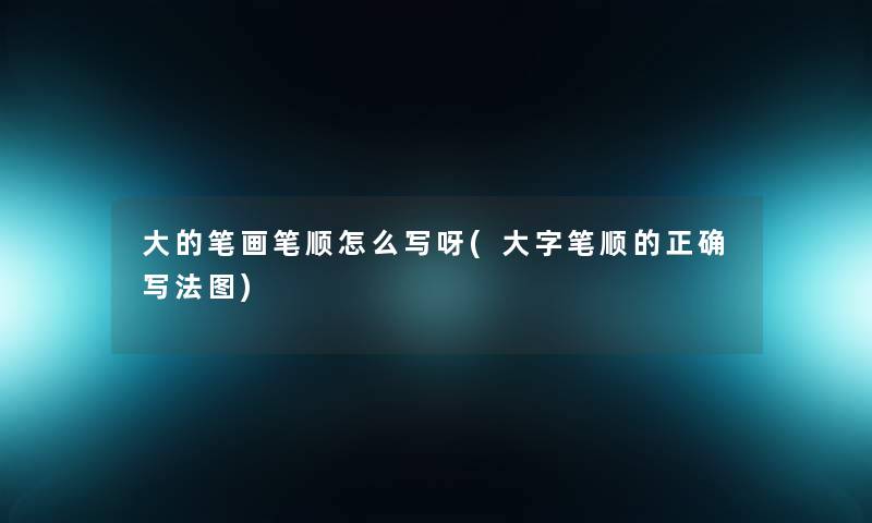 大的笔画笔顺怎么写呀(大字笔顺的正确写法图) 大的笔画笔顺怎么写呀(大字笔顺的正确写法图)
