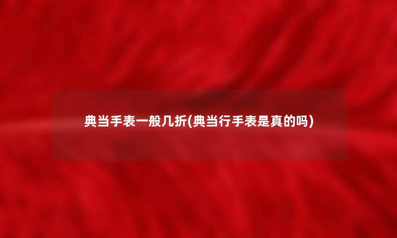 典当手表一般几折(典当行手表是真的吗) 典当手表一般几折(典当行手表是真的吗)