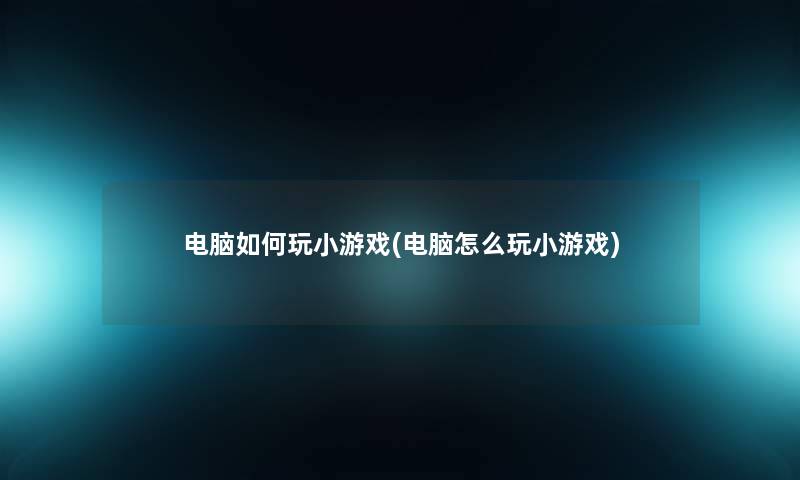 电脑如何玩小游戏(电脑怎么玩小游戏) 电脑如何玩小游戏(电脑怎么玩小游戏)