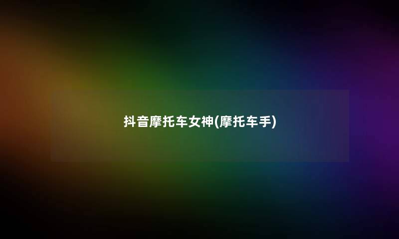 抖音摩托车女神(摩托车手) 抖音摩托车女神(摩托车手)