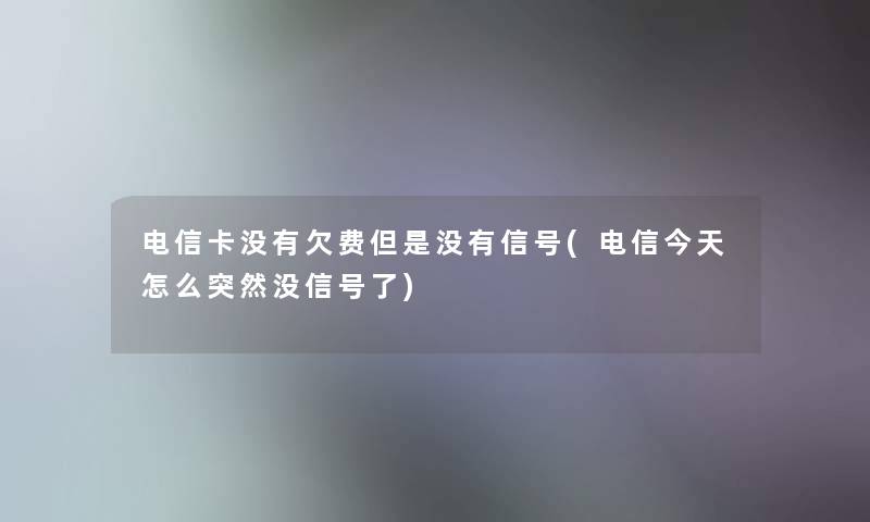 电信卡没有欠费但是没有信号(电信今天怎么突然没信号了) 电信卡没有欠费但是没有信号(电信今天怎么突然没信号了)