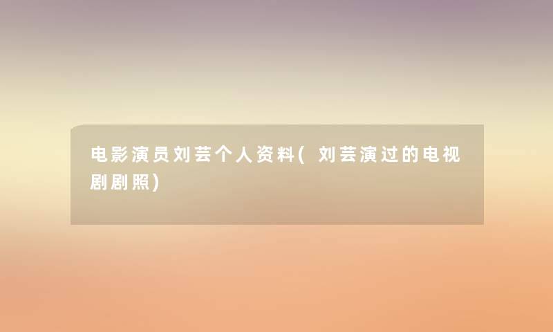 电影演员刘芸个人资料(刘芸演过的电视剧剧照) 电影演员刘芸个人资料(刘芸演过的电视剧剧照)