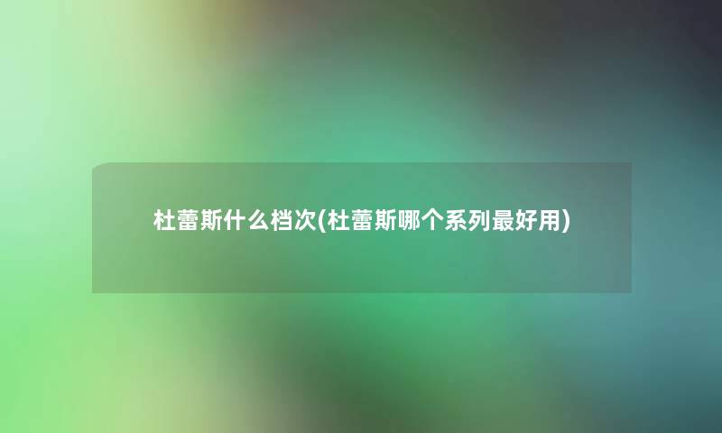杜蕾斯什么档次(杜蕾斯哪个系列好用) 杜蕾斯什么档次(杜蕾斯哪个系列好用)