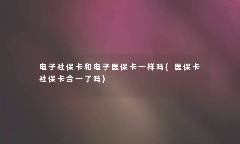 电子社保卡和电子医保卡一样吗(医保卡社保卡合一了吗) 电子社保卡和电子医保卡一样吗(医保卡社保卡合一了吗)