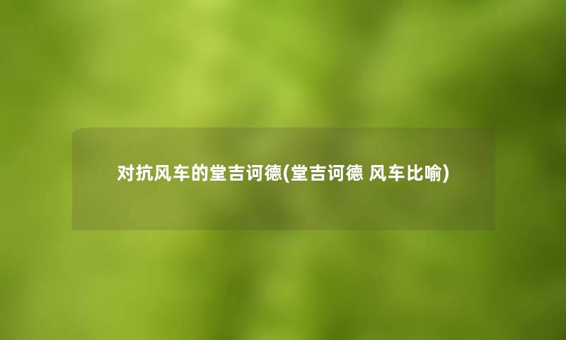 对抗风车的堂吉诃德(堂吉诃德 风车比喻) 对抗风车的堂吉诃德(堂吉诃德 风车比喻)