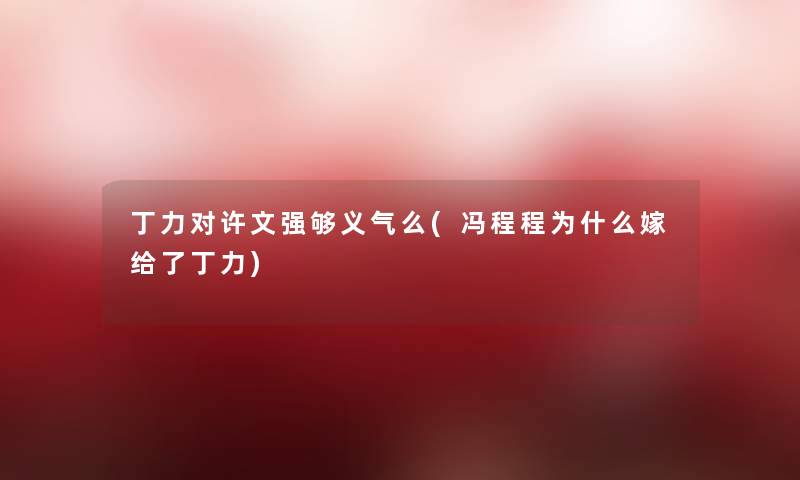 丁力对许文强够义气么(冯程程为什么嫁给了丁力) 丁力对许文强够义气么(冯程程为什么嫁给了丁力)