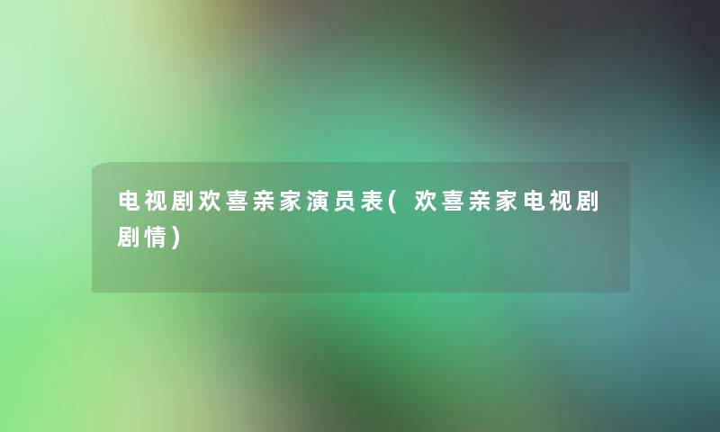 电视剧欢喜亲家演员表(欢喜亲家电视剧剧情) 电视剧欢喜亲家演员表(欢喜亲家电视剧剧情)