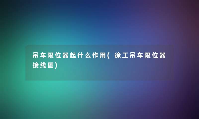 吊车限位器起什么作用(徐工吊车限位器接线图) 吊车限位器起什么作用(徐工吊车限位器接线图)