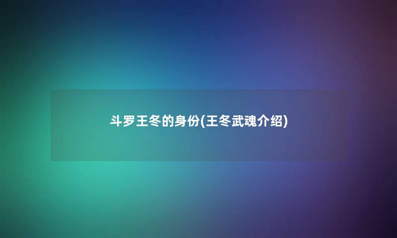 斗罗王冬的身份(王冬武魂介绍) 斗罗王冬的身份(王冬武魂介绍)