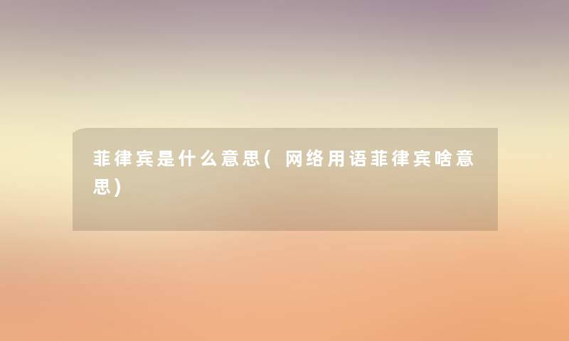 菲律宾是什么意思(网络用语菲律宾啥意思) 菲律宾是什么意思(网络用语菲律宾啥意思)