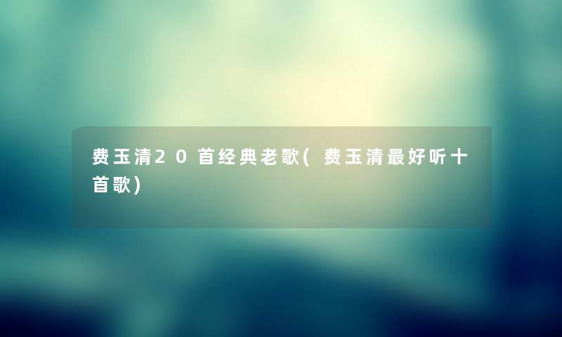 费玉清20首经典老歌(费玉清好听十首歌) 费玉清20首经典老歌(费玉清好听十首歌)
