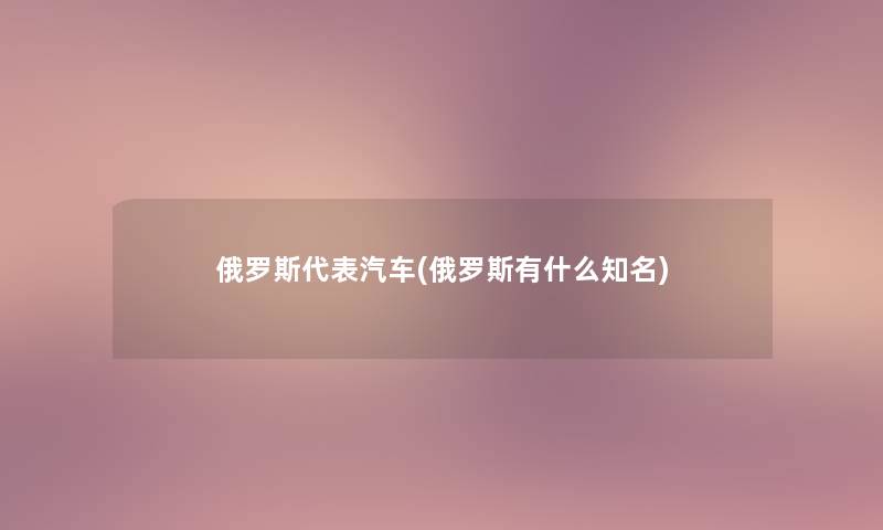 俄罗斯代表汽车(俄罗斯有什么知名) 俄罗斯代表汽车(俄罗斯有什么知名)