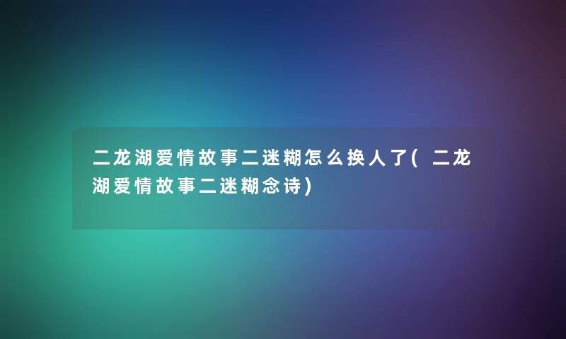二龙湖爱情故事二迷糊怎么换人了(二龙湖爱情故事二迷糊念诗) 二龙湖爱情故事二迷糊怎么换人了(二龙湖爱情故事二迷糊念诗)