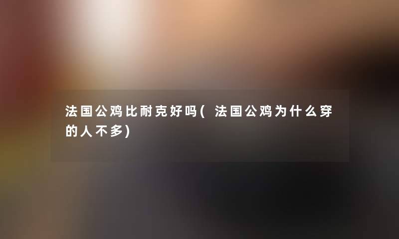 法国公鸡比耐克好吗(法国公鸡为什么穿的人不多) 法国公鸡比耐克好吗(法国公鸡为什么穿的人不多)