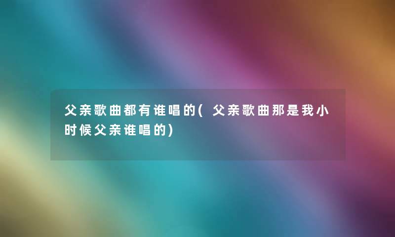 父亲歌曲都有谁唱的(父亲歌曲那是我小时候父亲谁唱的) 父亲歌曲都有谁唱的(父亲歌曲那是我小时候父亲谁唱的)
