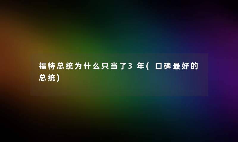 福特总统为什么只当了3年(口碑好的总统) 福特总统为什么只当了3年(口碑好的总统)