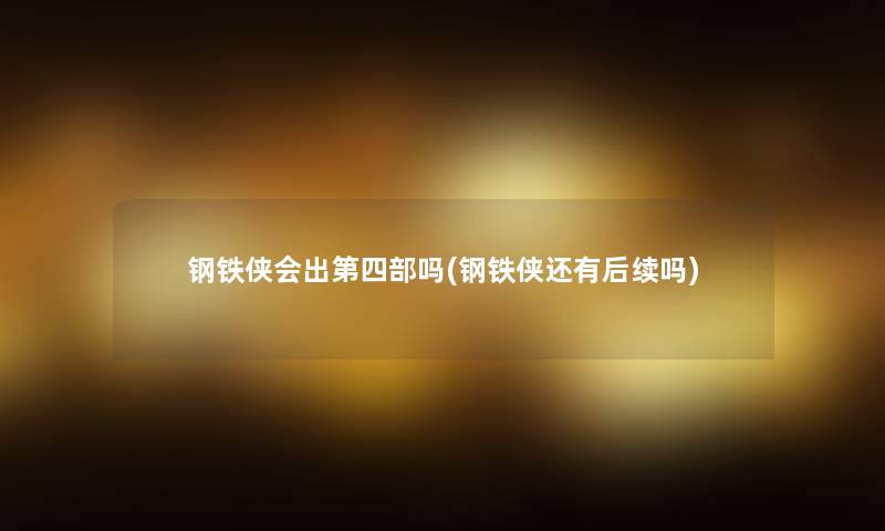 钢铁侠会出第四部吗(钢铁侠还有后续吗) 钢铁侠会出第四部吗(钢铁侠还有后续吗)