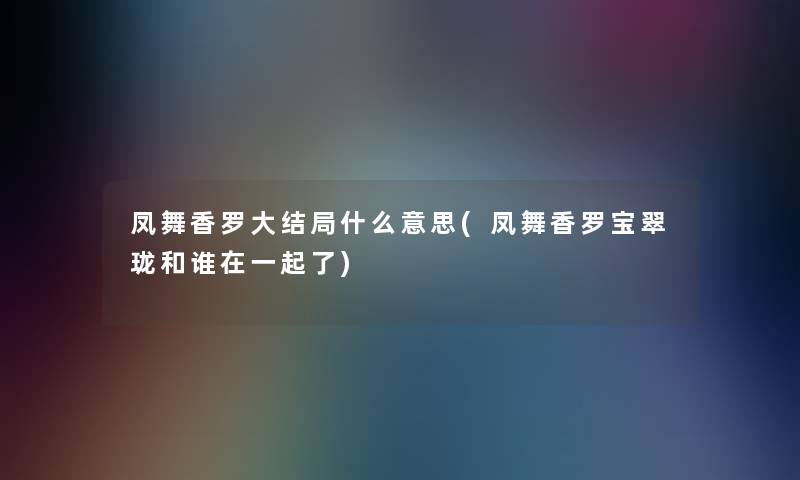 凤舞香罗大结局什么意思(凤舞香罗宝翠珑和谁在一起了) 凤舞香罗大结局什么意思(凤舞香罗宝翠珑和谁在一起了)