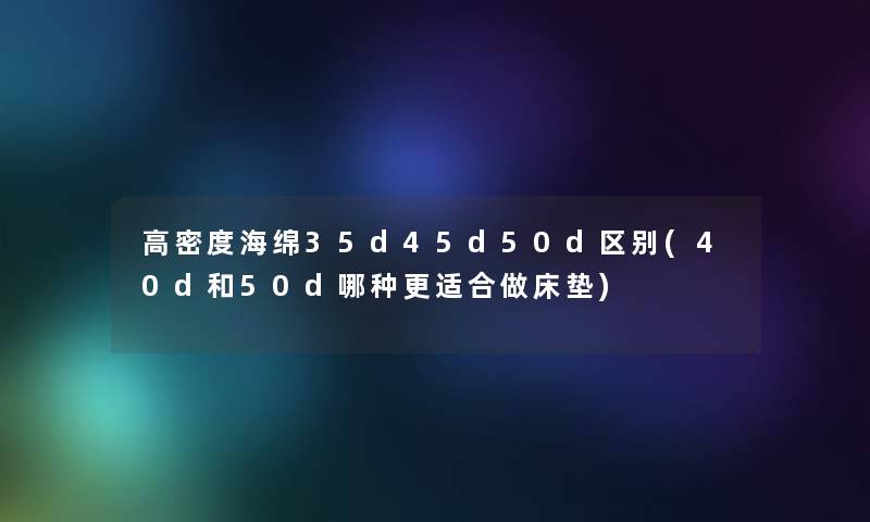 高密度海绵35d45d50d区别(40d和50d哪种更适合做床垫) 高密度海绵35d45d50d区别(40d和50d哪种更适合做床垫)