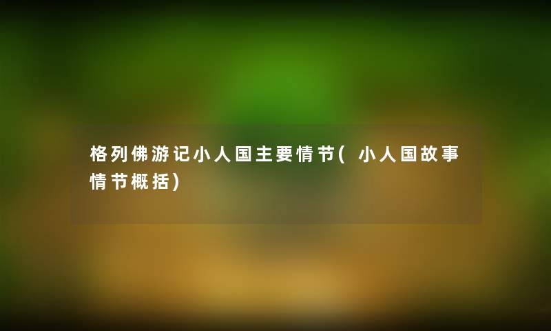格列佛游记小人国主要情节(小人国故事情节概括) 格列佛游记小人国主要情节(小人国故事情节概括)