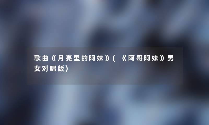 歌曲《月亮里的阿妹》(《阿哥阿妹》男女对唱版) 歌曲《月亮里的阿妹》(《阿哥阿妹》男女对唱版)