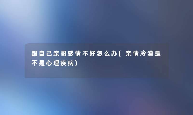 跟自己亲哥感情不好怎么办(亲情冷漠是不是心理疾病) 跟自己亲哥感情不好怎么办(亲情冷漠是不是心理疾病)