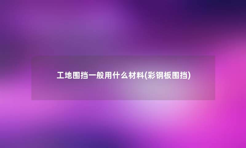 工地围挡一般用什么材料(彩钢板围挡)