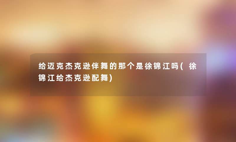 给迈克杰克逊伴舞的那个是徐锦江吗(徐锦江给杰克逊配舞) 给迈克杰克逊伴舞的那个是徐锦江吗(徐锦江给杰克逊配舞)