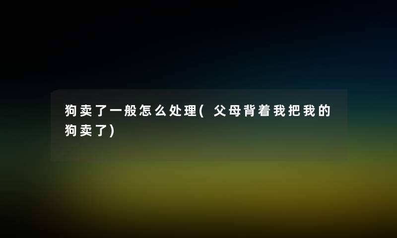 狗卖了一般怎么处理(父母背着我把我的狗卖了)
