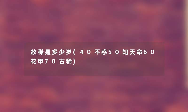 故稀是多少岁(40不惑50知天命60花甲70古稀) 故稀是多少岁(40不惑50知天命60花甲70古稀)