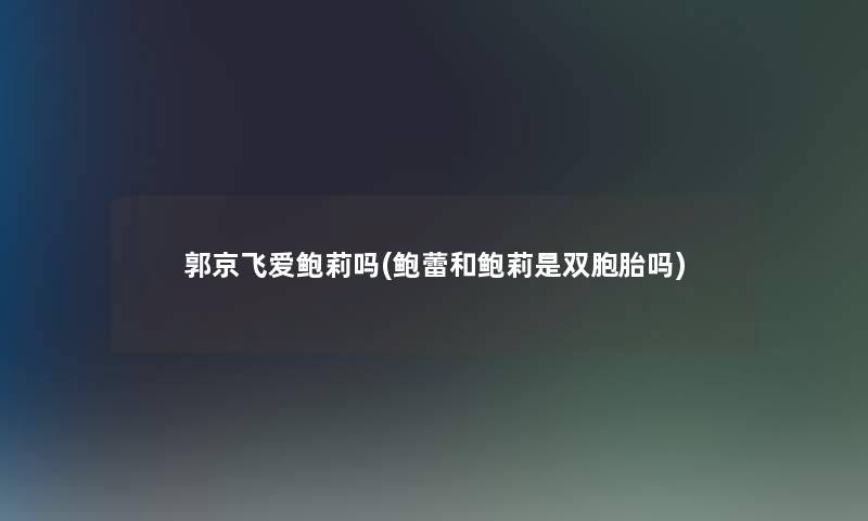 郭京飞爱鲍莉吗(鲍蕾和鲍莉是双胞胎吗) 郭京飞爱鲍莉吗(鲍蕾和鲍莉是双胞胎吗)