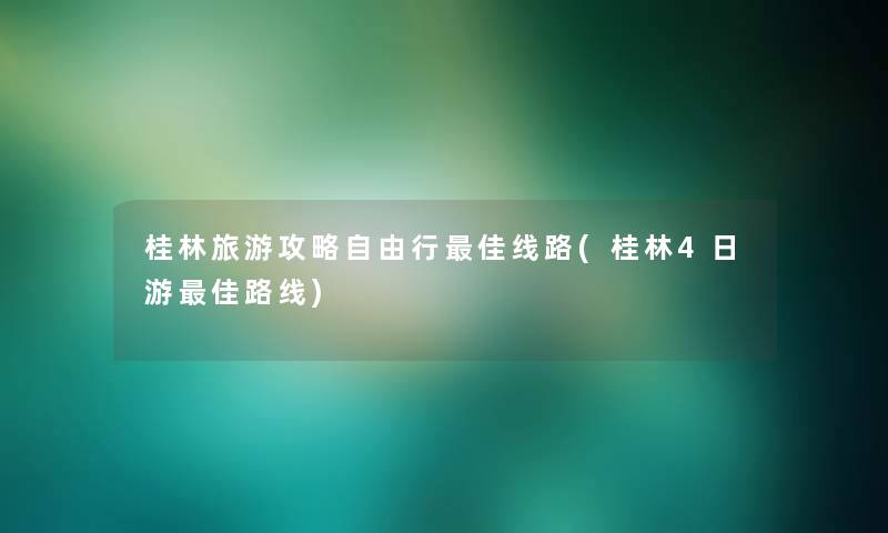 桂林旅游攻略自由行理想线路(桂林4日游理想路线) 桂林旅游攻略自由行理想线路(桂林4日游理想路线)