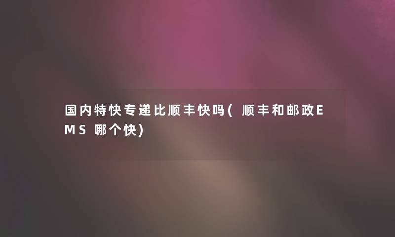 国内特快专递比顺丰快吗(顺丰和邮政EMS哪个快)