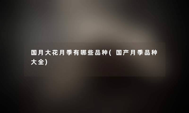 国月大花月季有哪些品种(国产月季品种大全) 国月大花月季有哪些品种(国产月季品种大全)
