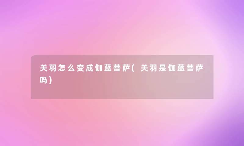 关羽怎么变成伽蓝菩萨(关羽是伽蓝菩萨吗) 关羽怎么变成伽蓝菩萨(关羽是伽蓝菩萨吗)