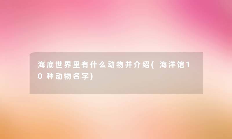 海底世界里有什么动物并介绍(海洋馆10种动物名字) 海底世界里有什么动物并介绍(海洋馆10种动物名字)