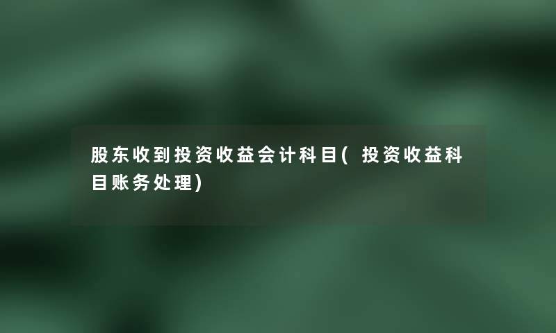 股东收到投资收益会计科目(投资收益科目账务处理) 股东收到投资收益会计科目(投资收益科目账务处理)