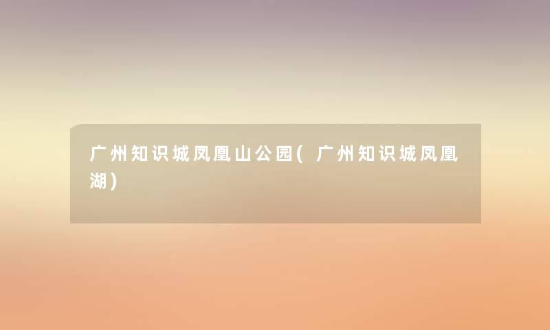 广州知识城凤凰山公园(广州知识城凤凰湖)