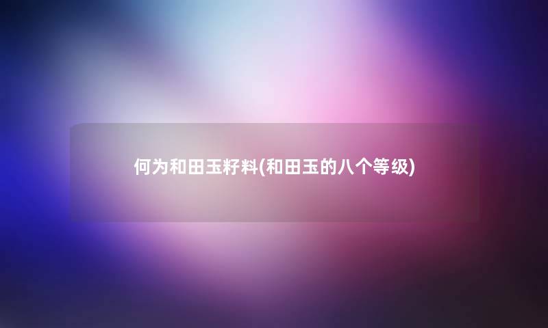 何为和田玉籽料(和田玉的八个等级) 何为和田玉籽料(和田玉的八个等级)
