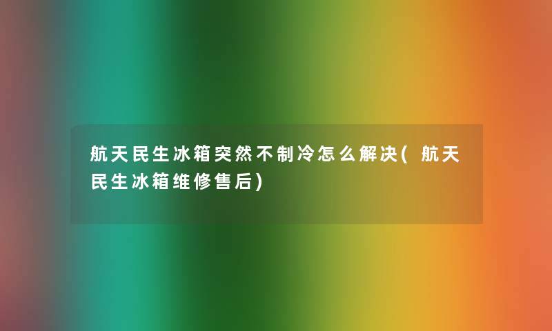 航天民生冰箱突然不制冷怎么解决(航天民生冰箱维修售后)